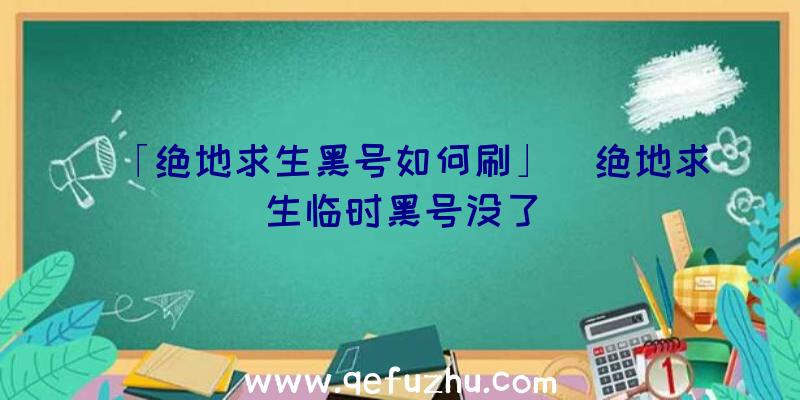 「绝地求生黑号如何刷」|绝地求生临时黑号没了